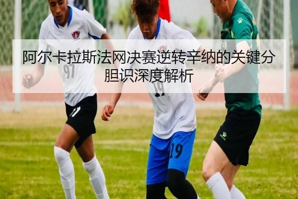 阿尔卡拉斯法网决赛逆转辛纳的关键分胆识深度解析