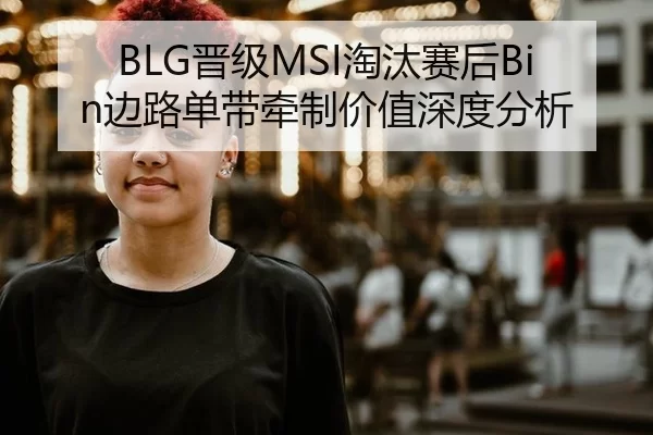 BLG晋级MSI淘汰赛后Bin边路单带牵制价值深度分析