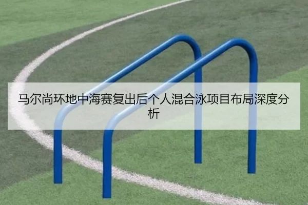马尔尚环地中海赛复出后个人混合泳项目布局深度分析